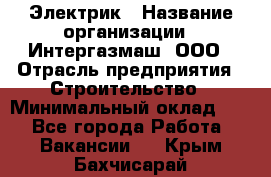 Электрик › Название организации ­ Интергазмаш, ООО › Отрасль предприятия ­ Строительство › Минимальный оклад ­ 1 - Все города Работа » Вакансии   . Крым,Бахчисарай